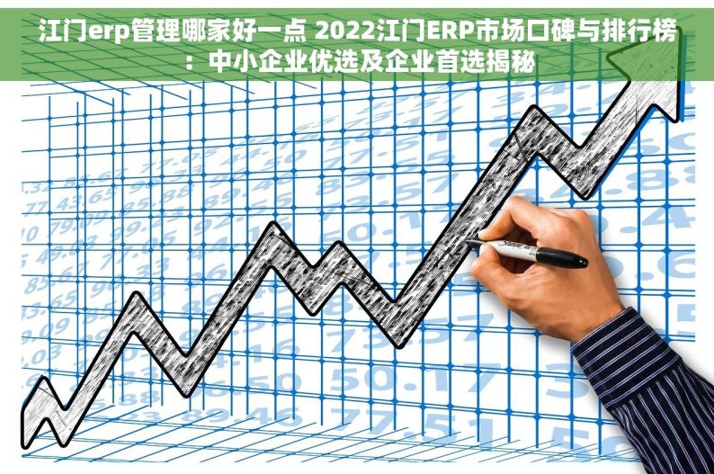 江门erp管理哪家好一点 2022江门ERP市场口碑与排行榜：中小企业优选及企业首选揭秘