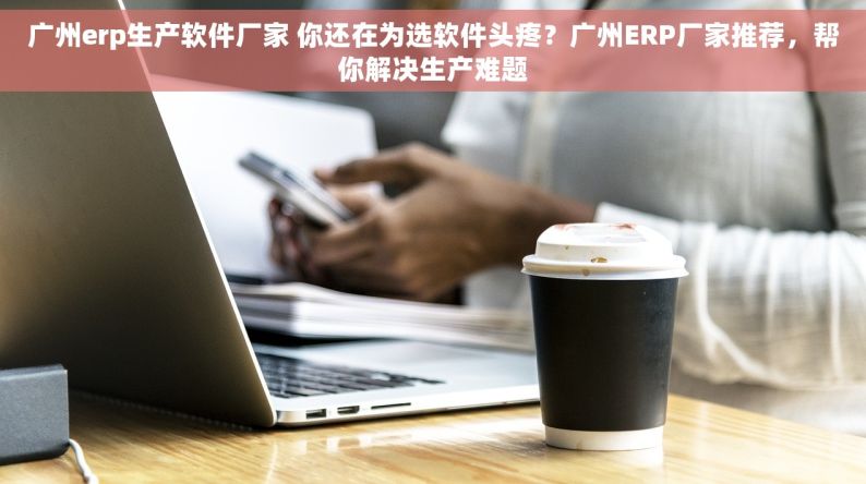 广州erp生产软件厂家 你还在为选软件头疼？广州ERP厂家推荐，帮你解决生产难题