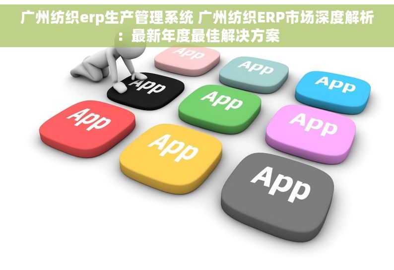广州纺织erp生产管理系统 广州纺织ERP市场深度解析：最新年度最佳解决方案