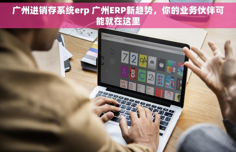 广州进销存系统erp 广州ERP新趋势，你的业务伙伴可能就在这里