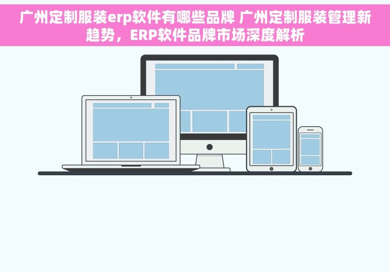 广州定制服装erp软件有哪些品牌 广州定制服装管理新趋势，ERP软件品牌市场深度解析