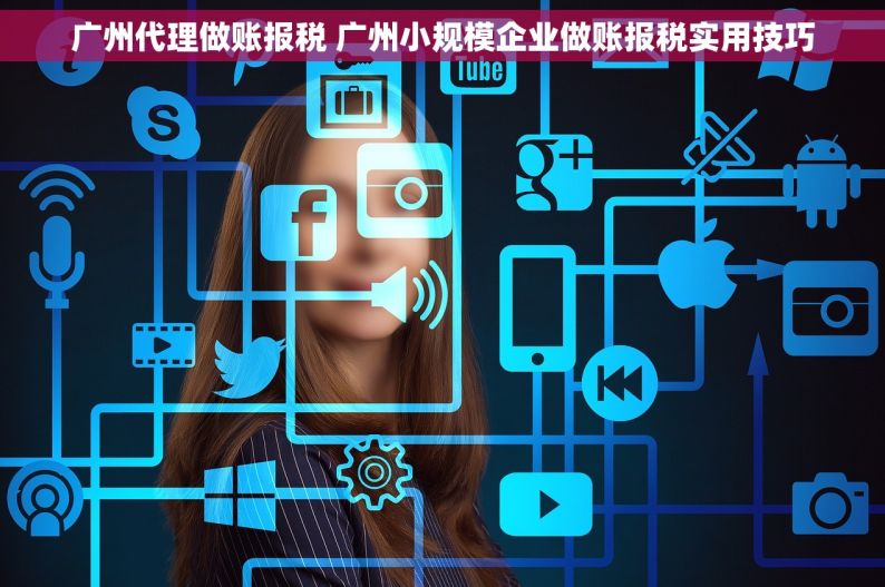 广州代理做账报税 广州小规模企业做账报税实用技巧