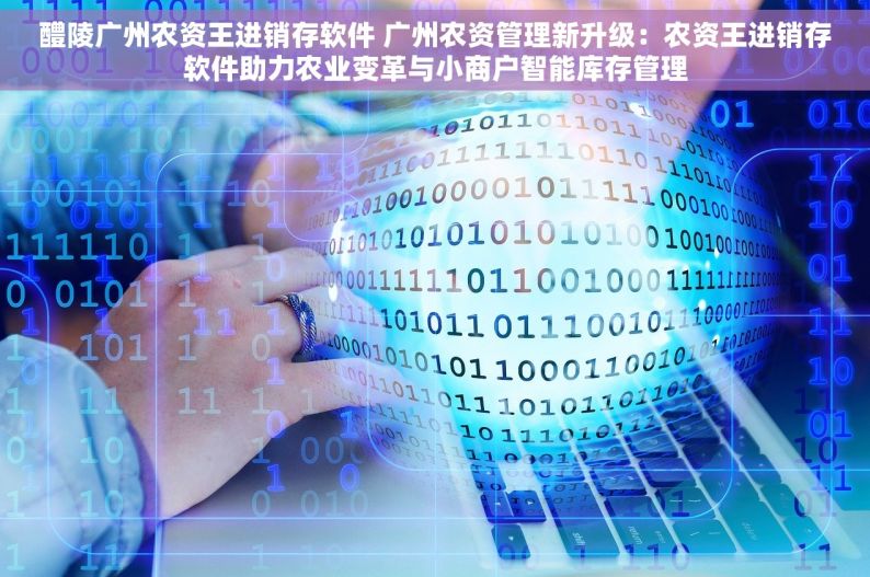 醴陵广州农资王进销存软件 广州农资管理新升级：农资王进销存软件助力农业变革与小商户智能库存管理