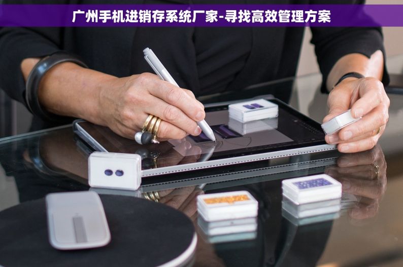 广州手机进销存系统厂家-寻找高效管理方案
