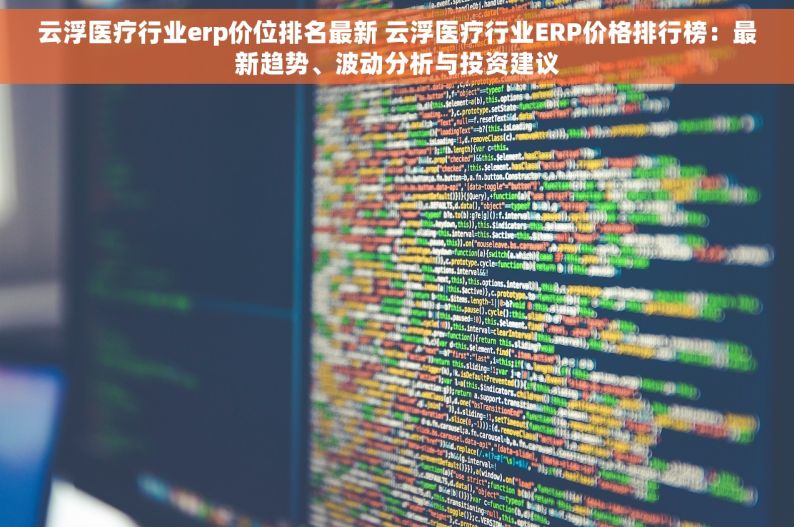 云浮医疗行业erp价位排名最新 云浮医疗行业ERP价格排行榜：最新趋势、波动分析与投资建议
