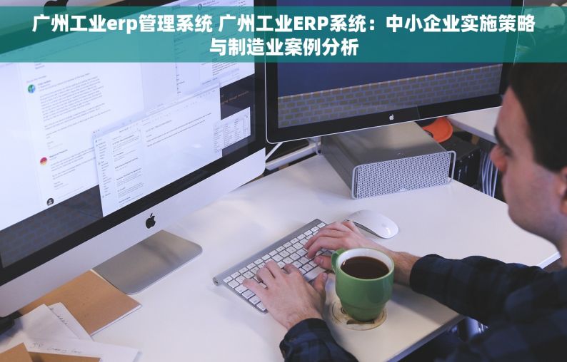 广州工业erp管理系统 广州工业ERP系统：中小企业实施策略与制造业案例分析