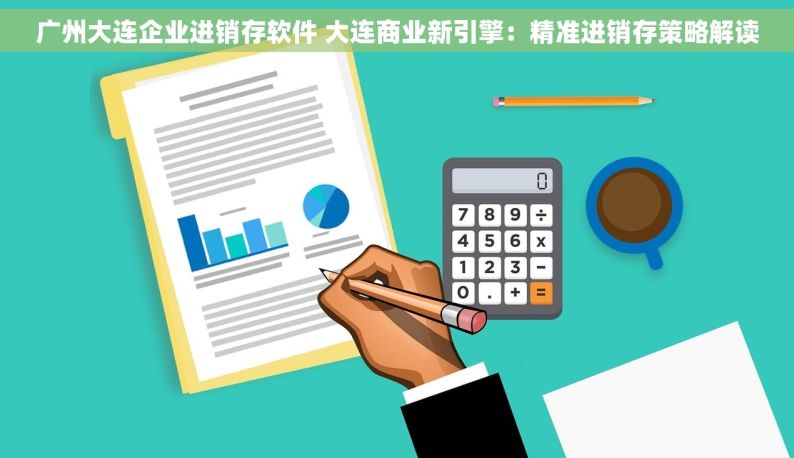 广州大连企业进销存软件 大连商业新引擎：精准进销存策略解读