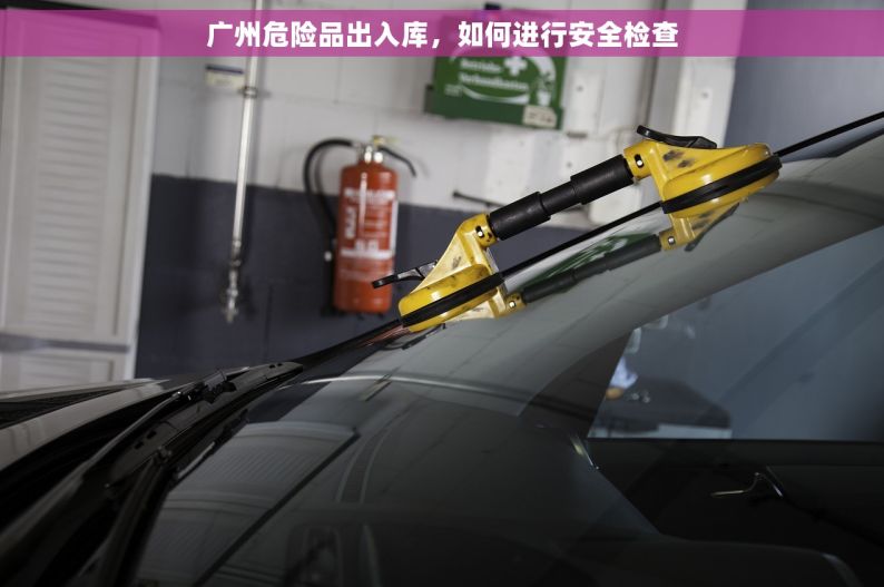 广州危险品出入库，如何进行安全检查