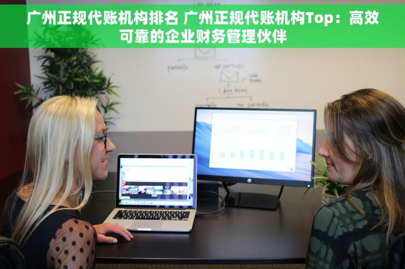 广州正规代账机构排名 广州正规代账机构Top：高效可靠的企业财务管理伙伴