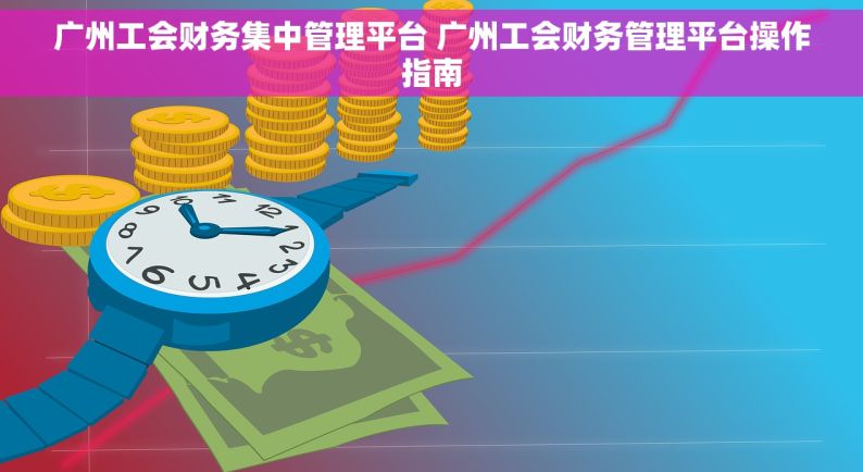 广州工会财务集中管理平台 广州工会财务管理平台操作指南