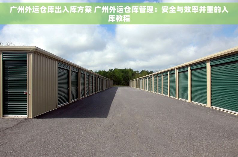 广州外运仓库出入库方案 广州外运仓库管理：安全与效率并重的入库教程
