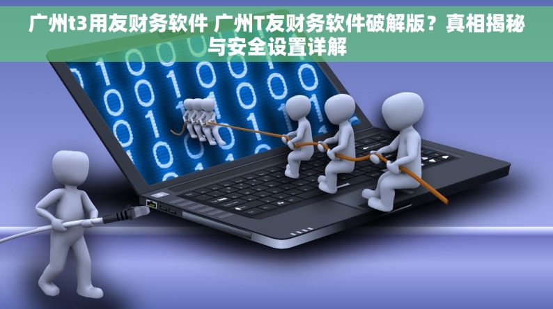 广州t3用友财务软件 广州T友财务软件破解版？真相揭秘与安全设置详解