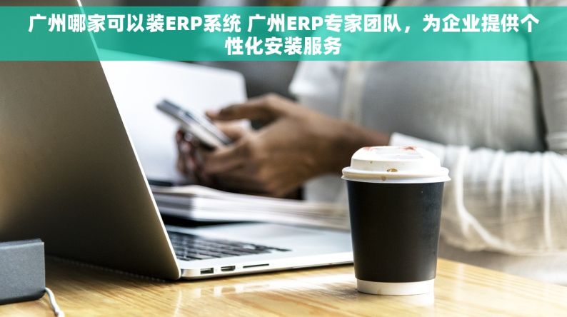 广州哪家可以装ERP系统 广州ERP专家团队，为企业提供个性化安装服务