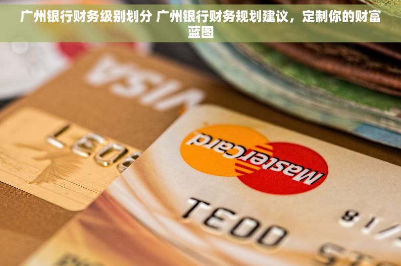 广州银行财务级别划分 广州银行财务规划建议，定制你的财富蓝图