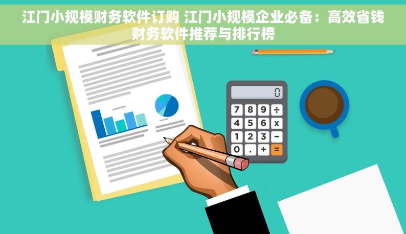 江门小规模财务软件订购 江门小规模企业必备：高效省钱财务软件推荐与排行榜