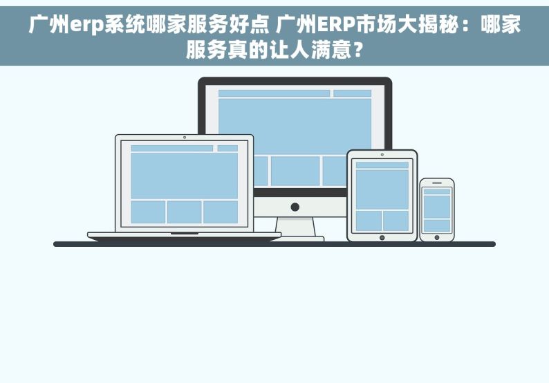 广州erp系统哪家服务好点 广州ERP市场大揭秘：哪家服务真的让人满意？