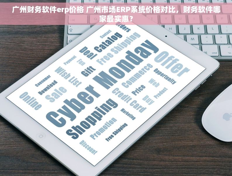 广州财务软件erp价格 广州市场ERP系统价格对比，财务软件哪家最实惠？