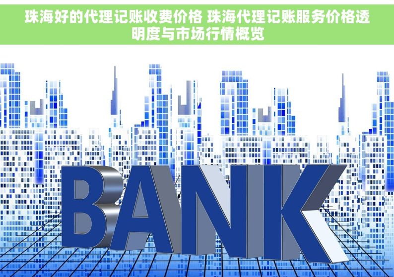 珠海好的代理记账收费价格 珠海代理记账服务价格透明度与市场行情概览