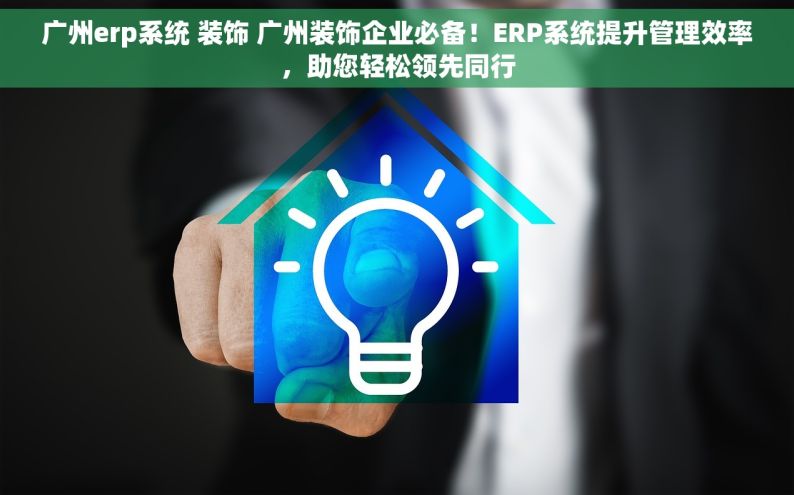 广州erp系统 装饰 广州装饰企业必备！ERP系统提升管理效率，助您轻松领先同行