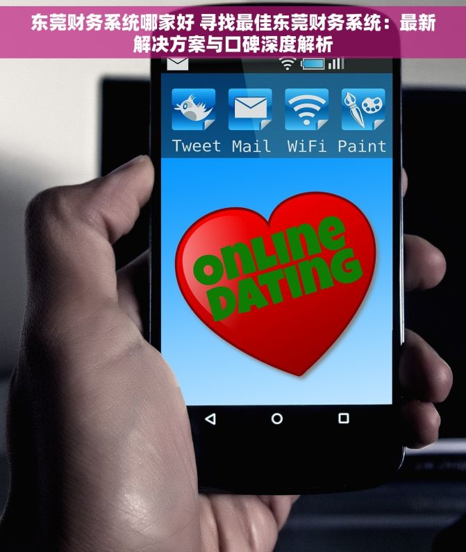 东莞财务系统哪家好 寻找最佳东莞财务系统：最新解决方案与口碑深度解析