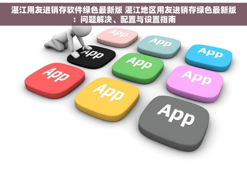 湛江用友进销存软件绿色最新版 湛江地区用友进销存绿色最新版：问题解决、配置与设置指南