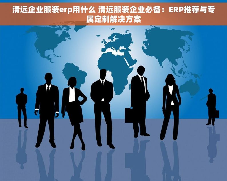 清远企业服装erp用什么 清远服装企业必备：ERP推荐与专属定制解决方案