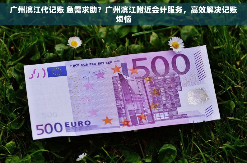 广州滨江代记账 急需求助？广州滨江附近会计服务，高效解决记账烦恼