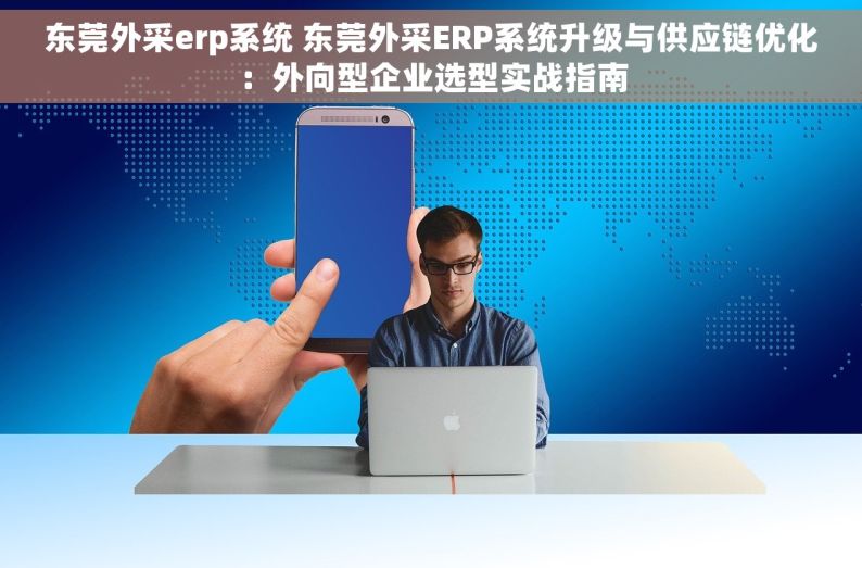 东莞外采erp系统 东莞外采ERP系统升级与供应链优化：外向型企业选型实战指南