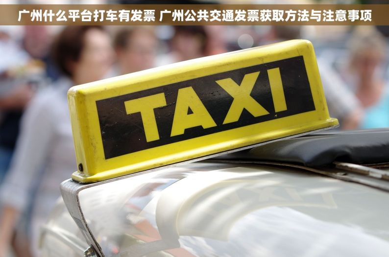 广州什么平台打车有发票 广州公共交通发票获取方法与注意事项