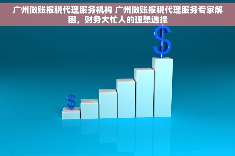 广州做账报税代理服务机构 广州做账报税代理服务专家解困，财务大忙人的理想选择