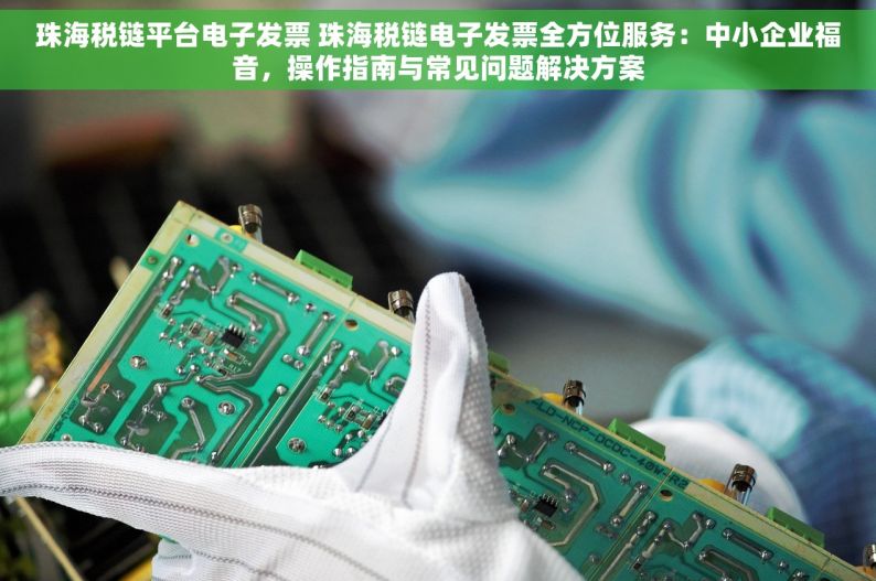 珠海税链平台电子发票 珠海税链电子发票全方位服务：中小企业福音，操作指南与常见问题解决方案