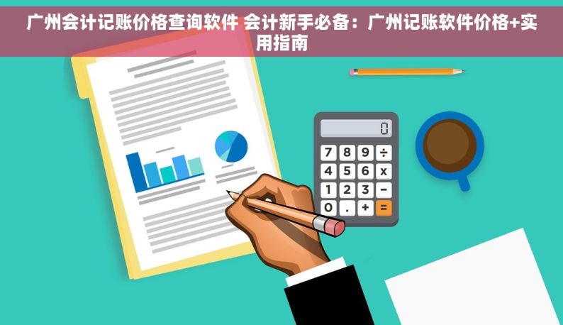 广州会计记账价格查询软件 会计新手必备：广州记账软件价格+实用指南