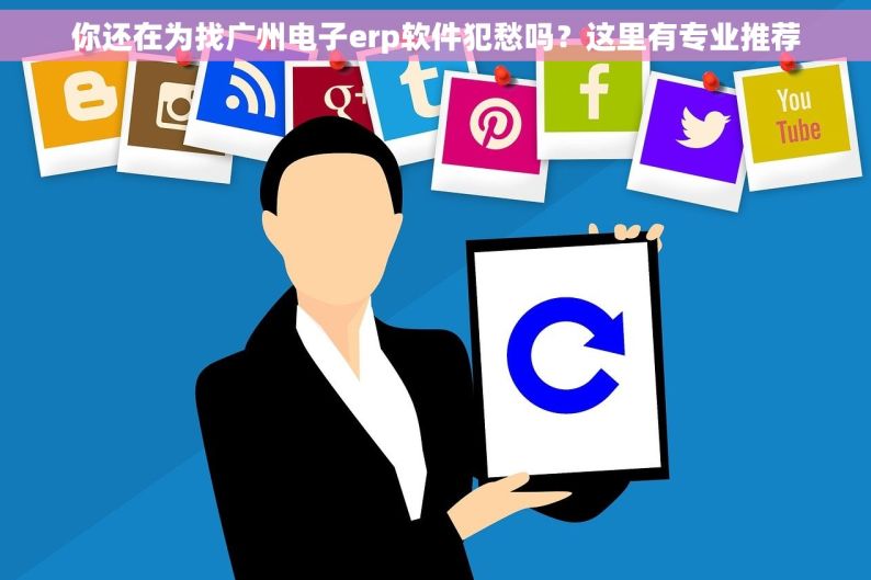 你还在为找广州电子erp软件犯愁吗？这里有专业推荐