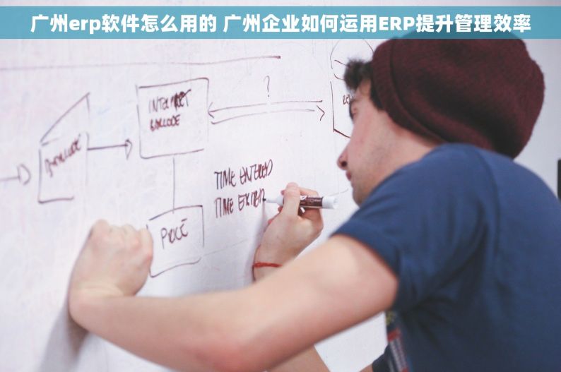 广州erp软件怎么用的 广州企业如何运用ERP提升管理效率
